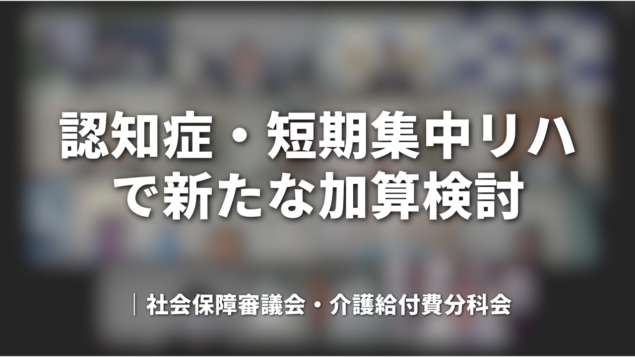 認知症・短期集中リハで新たな加算検討｜社会保障審議会・介護給付費分科会