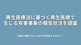 再生医療法に基づく再生医療で生じる有害事象の報告状況を調査 ―報告件数の少なさは何を意味するのか？