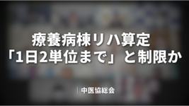 療養病棟リハ算定「1日2単位まで」と制限か｜中医協総会