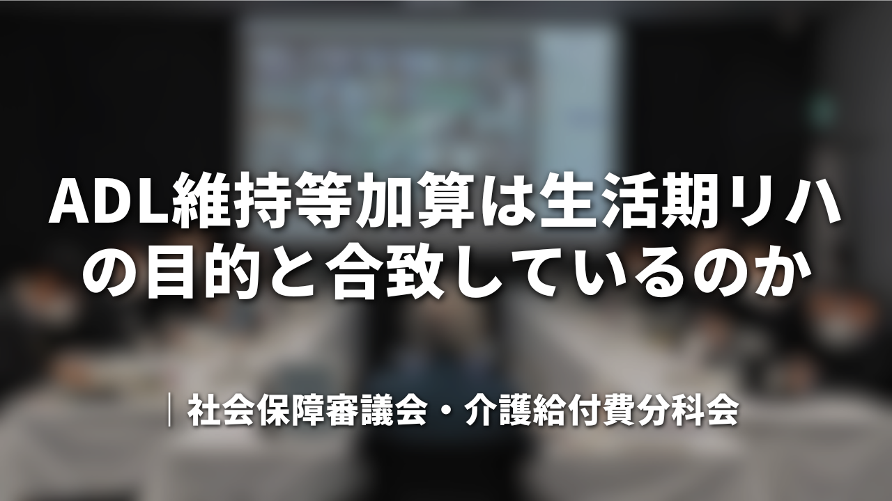 ADL維持等加算は生活期リハの目的と合致しているのか｜社会保障審議会・介護給付費分科会