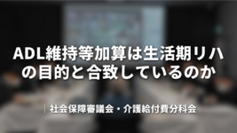 ADL維持等加算は生活期リハの目的と合致しているのか｜社会保障審議会・介護給付費分科会