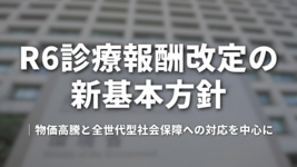 R6診療報酬改定の新基本方針　物価高騰と全世代型社会保障への対応を中心に