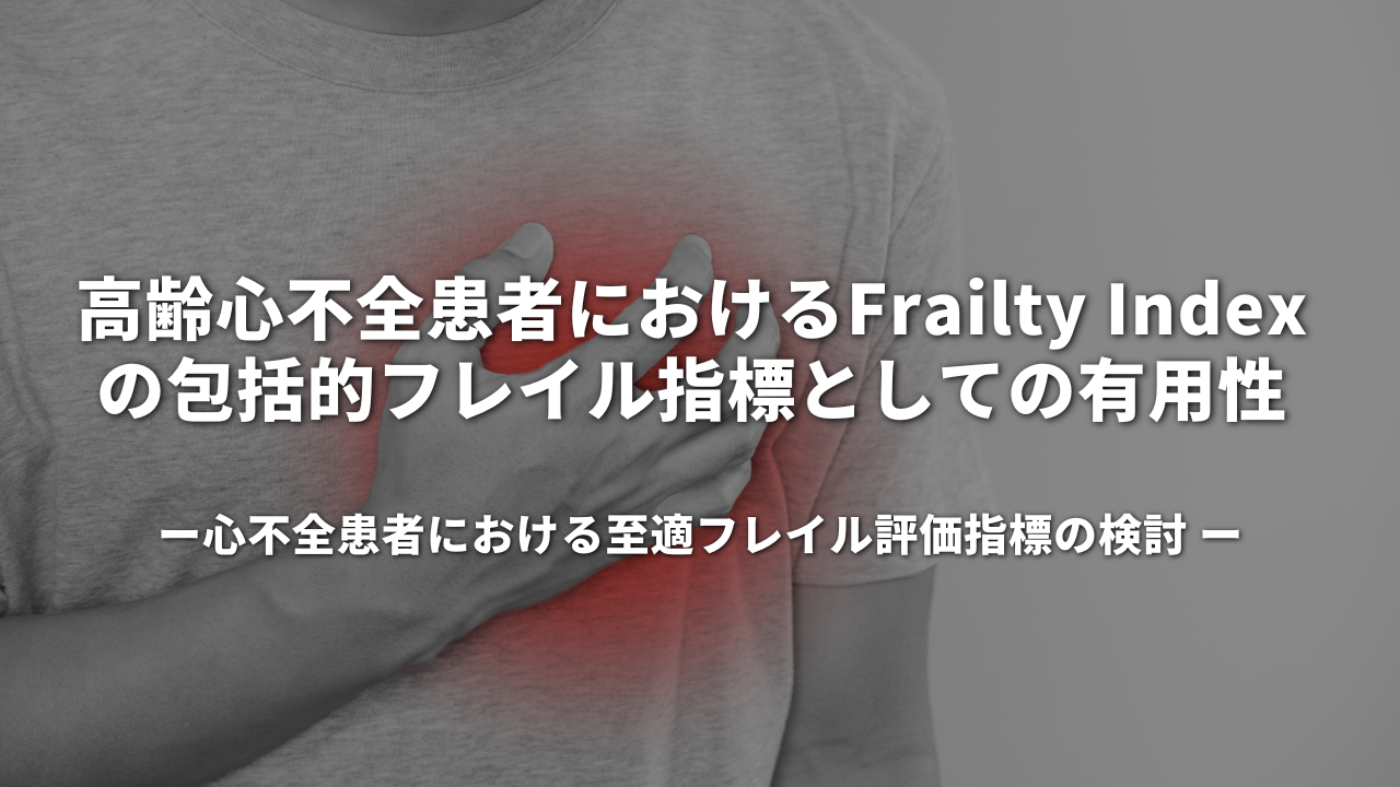 高齢心不全患者におけるFrailty Indexの包括的フレイル指標としての有用性 ― 心不全患者における至適フレイル評価指標の検討 ―