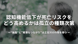 認知機能低下が死亡リスクをどう高めるかは孤立の種類次第："独居"と"希薄なつながり"は正反対の作用を持つ
