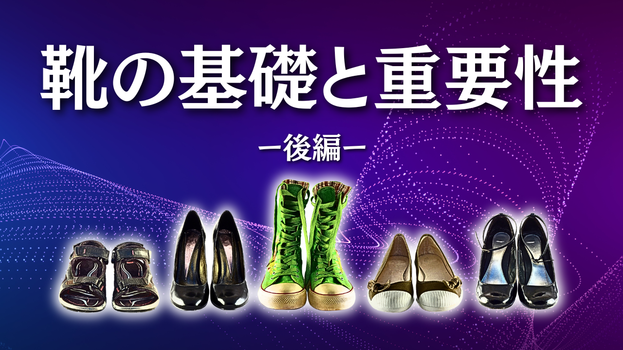 靴の基礎と重要性-後編-