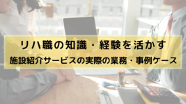 リハ職の知識・経験を活かす〜施設紹介サービスの実際の業務・事例ケース〜