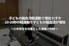 子どもの脳血流、軽運動で増加 わずか10-20秒の軽運動で子どもの脳血流が増加― 小中学生を対象とした実験で判明 ―