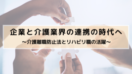 企業と介護業界の連携の時代へ 〜介護離職防止法とリハビリ職の活躍〜