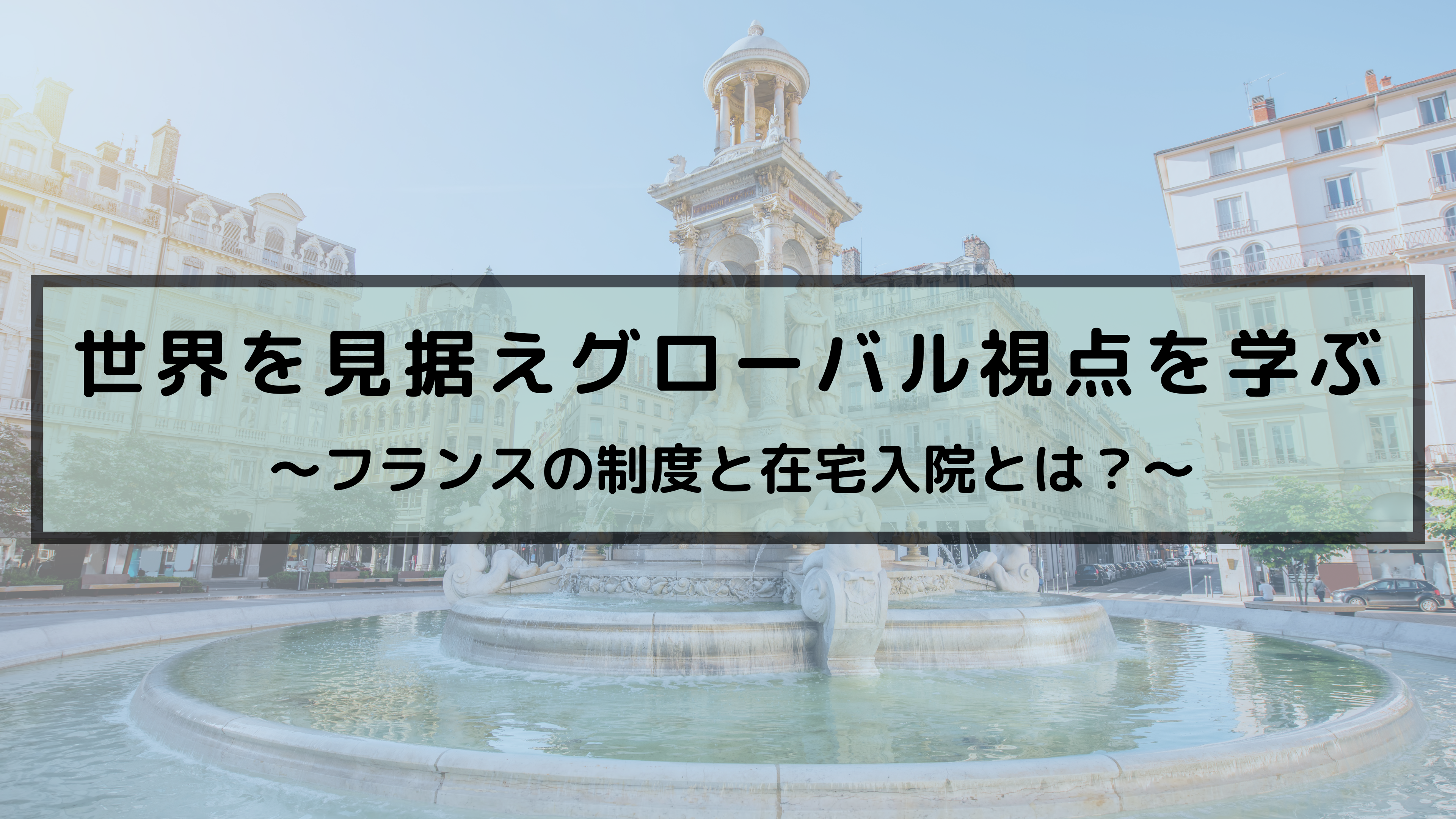 世界を見据え、グローバル視点を学ぶ〜フランスの制度と在宅入院とは〜