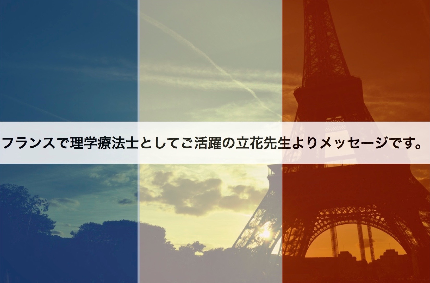 フランスで理学療法士（PT）としてご活躍の立花先生よりメッセージです。