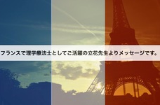 フランスで理学療法士（PT）としてご活躍の立花先生よりメッセージです。