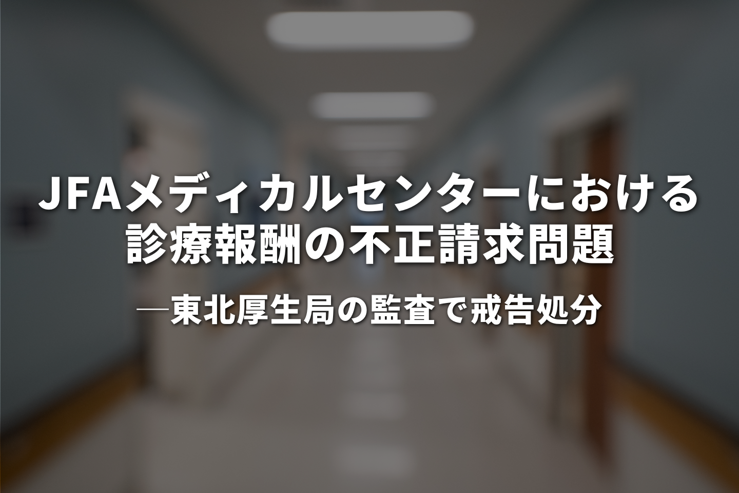JFAメディカルセンターにおける診療報酬の不正請求問題｜東北厚生局の監査で戒告処分