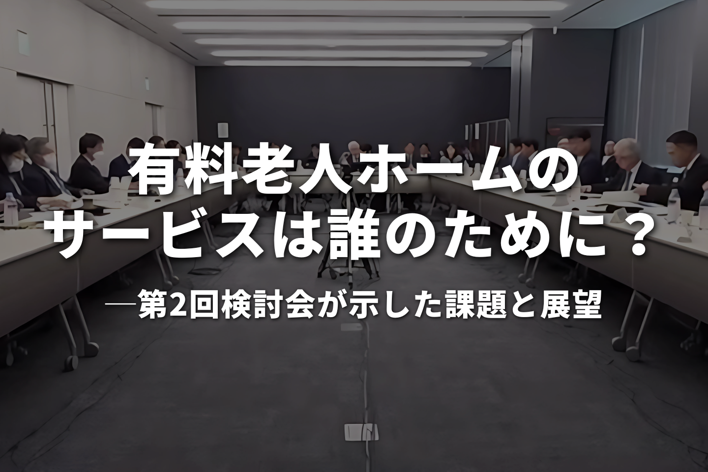 有料老人ホームのサービスは誰のために？──第2回検討会が示した課題と展望