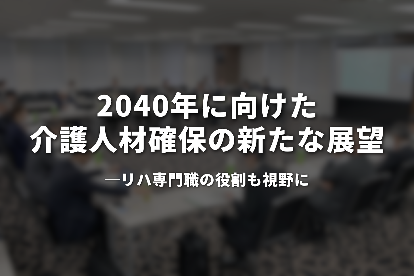 2040年に向けた介護人材確保の新たな展望―リハ専門職の役割も視野に