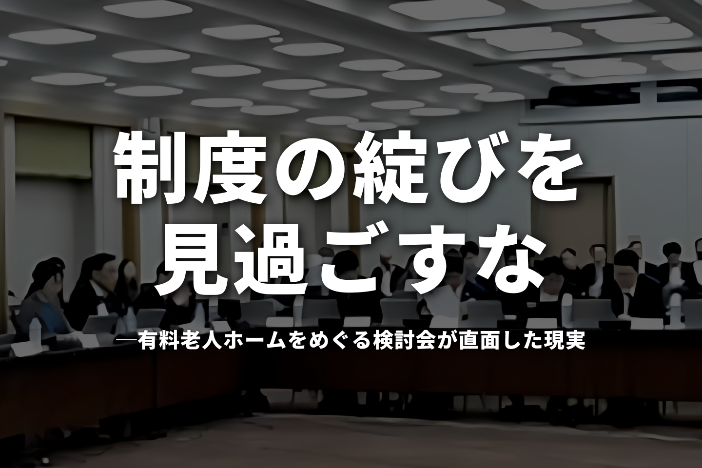 「制度の綻び」を見過ごすな──有料老人ホームをめぐる第3回検討会が直面した現実