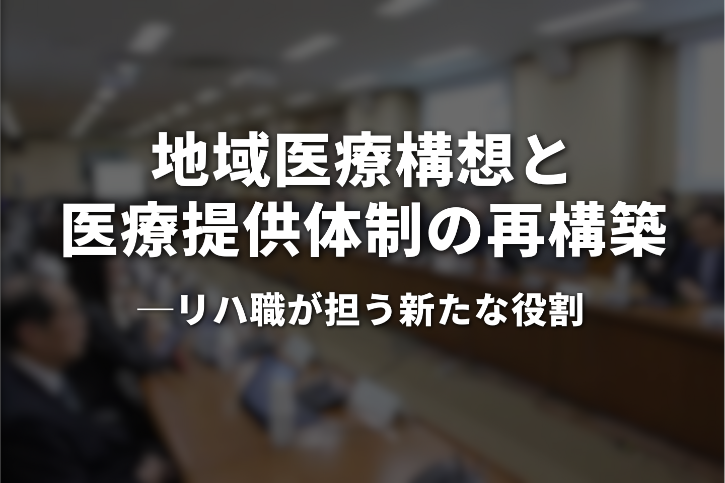 地域医療構想と医療提供体制の再構築ーリハ職が担う新たな役割
