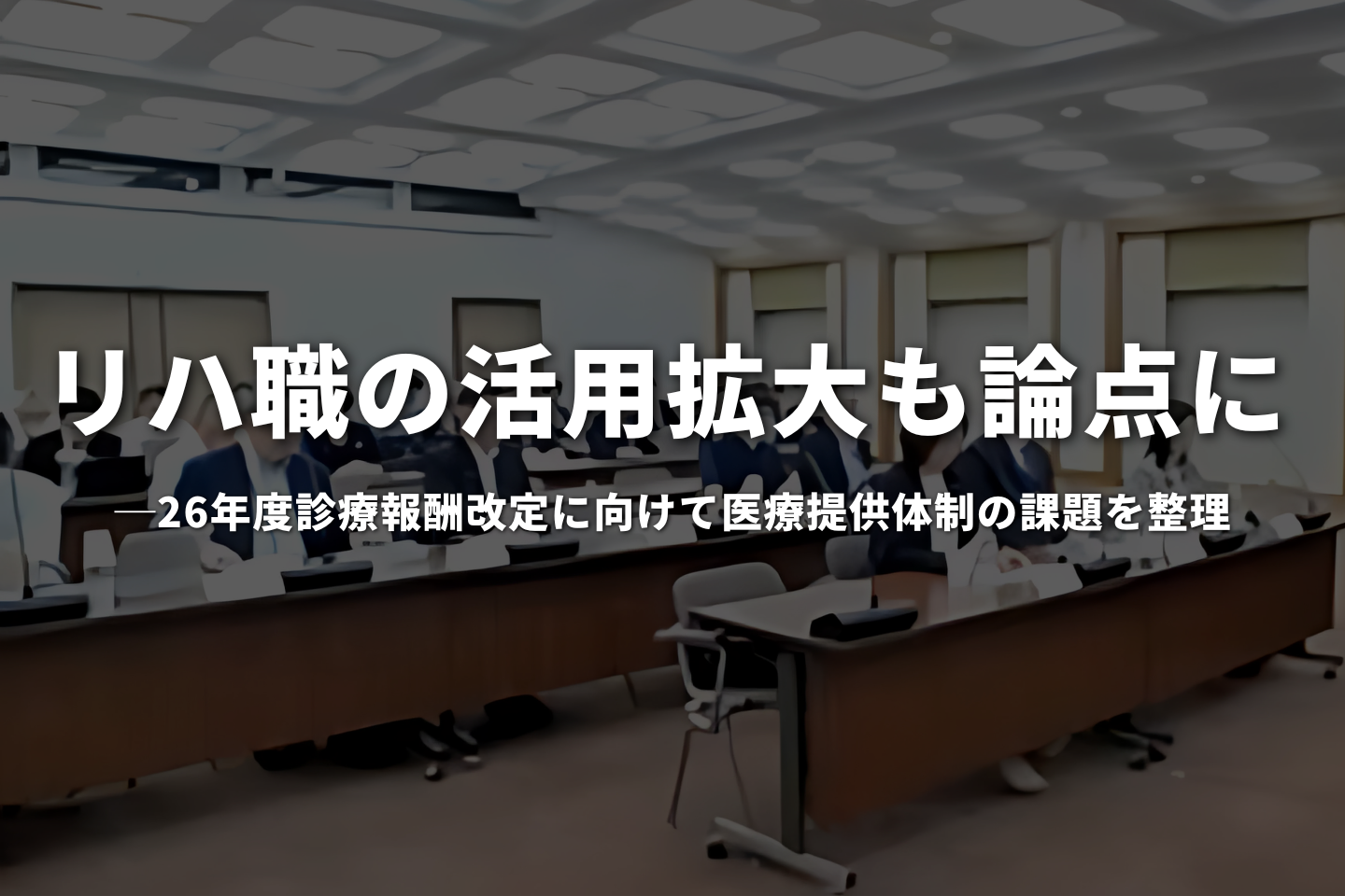 リハ職の活用拡大も論点に｜26年度診療報酬改定に向けて医療提供体制の課題を整理