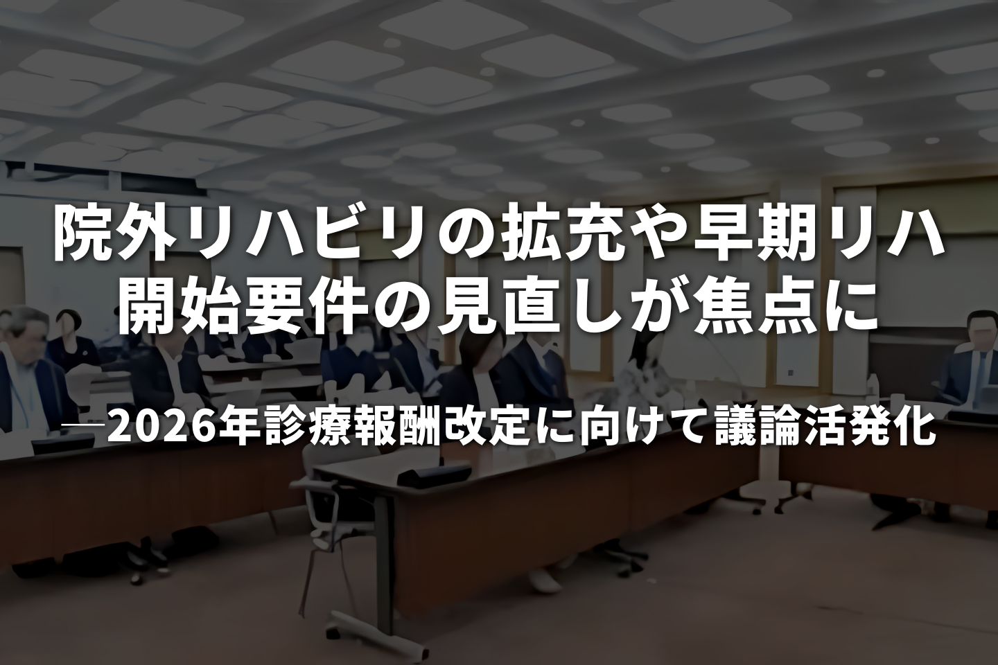 院外リハビリの拡充や早期リハビリ開始要件の見直しが焦点に