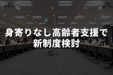 身寄りのない高齢者への支援制度創設へ、福祉部会でヒアリング実施