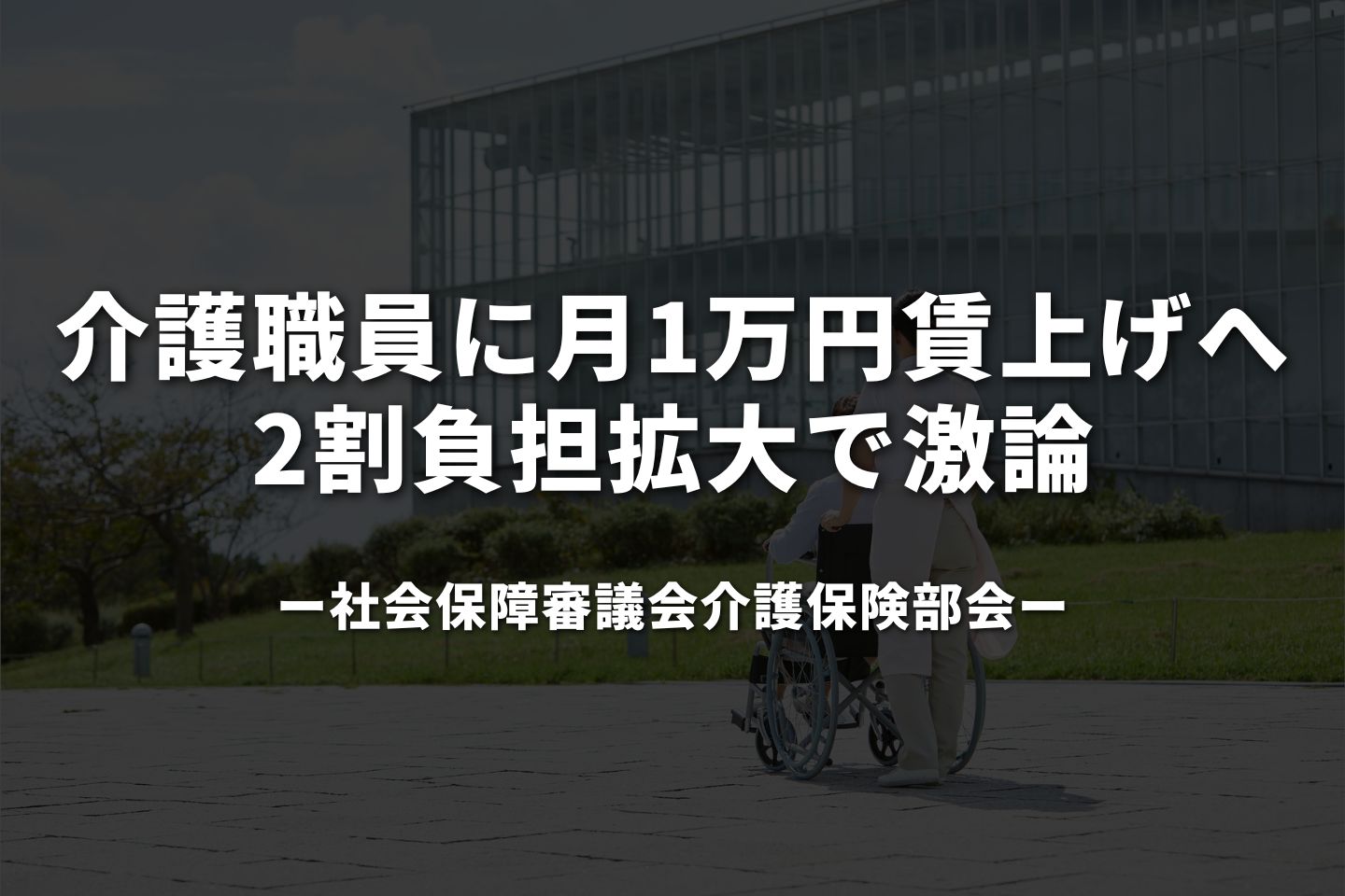介護職員に月1万円賃上げへ　2割負担拡大で激論―厚労省部会