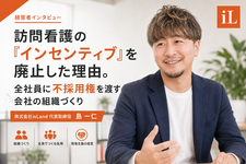 訪問看護の「インセンティブ」を廃止した理由。全社員に不採用権を渡す会社の組織づくり