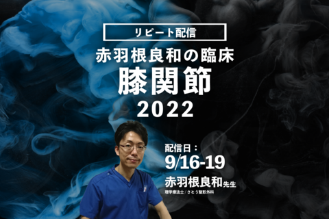 【赤羽根良和先生】赤羽根良和の臨床：膝関節2022（リピート配信）