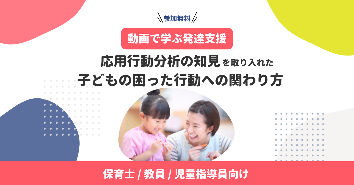 応用行動分析の知見を取り入れた、子どもの困った行動への関わり方（無料・アーカイブ配信）
