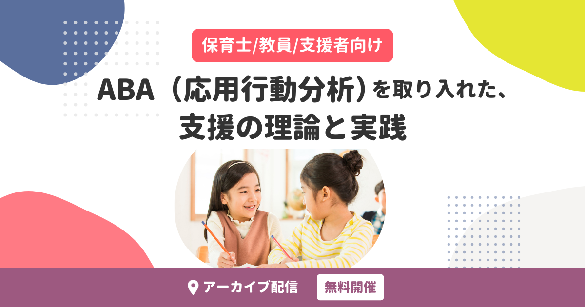 ABA（応用行動分析）を取り入れた、支援の理論と実践（無料・アーカイブ配信）
