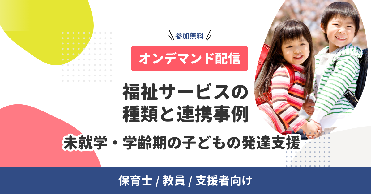 【オンデマンド配信中】福祉サービスの種類と連携事例ー未就学・学齢期の子どもの発達支援ー（無料・支援者向け）
