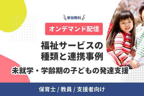 【オンデマンド配信中】福祉サービスの種類と連携事例ー未就学・学齢期の子どもの発達支援ー（無料・支援者向け）