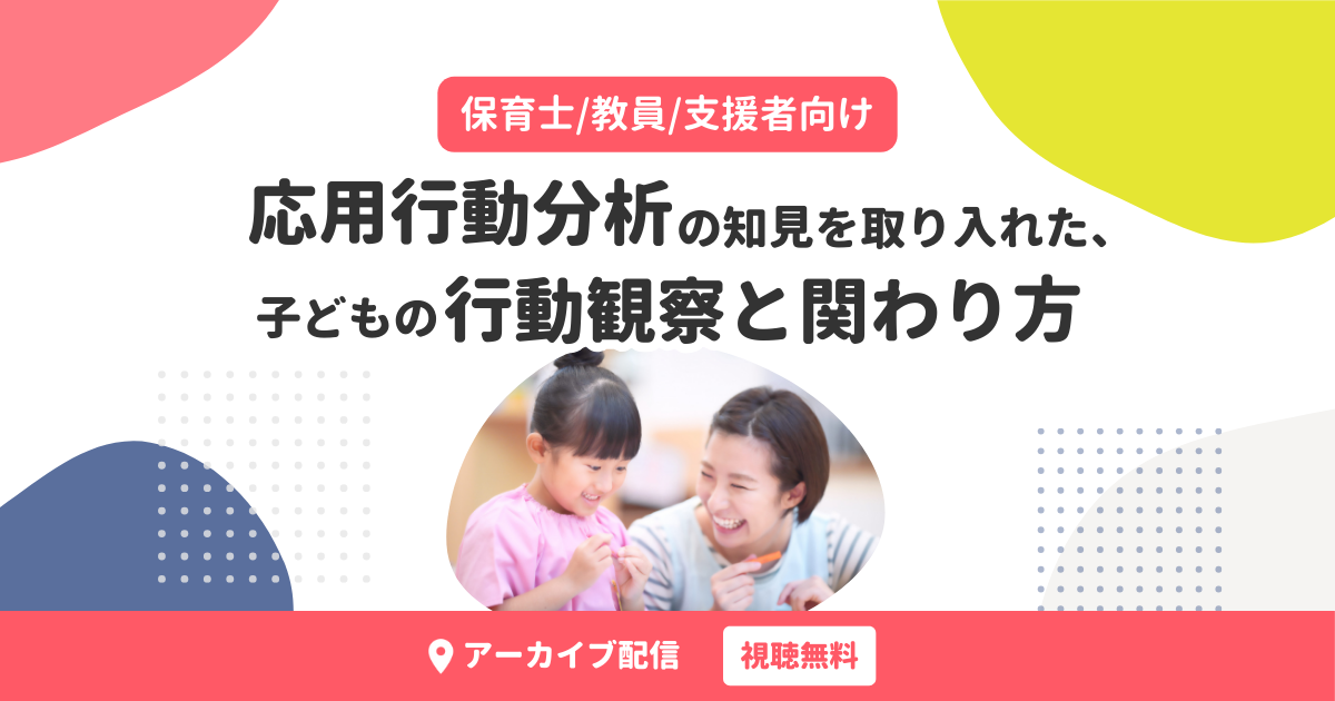 応用行動分析の知見を取り入れた、子どもの行動観察と関わり方（無料・アーカイブ配信）