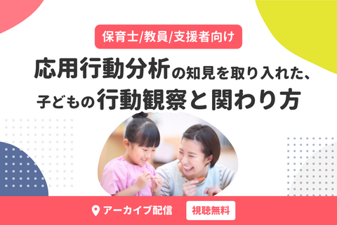 応用行動分析の知見を取り入れた、子どもの行動観察と関わり方（無料・アーカイブ配信）