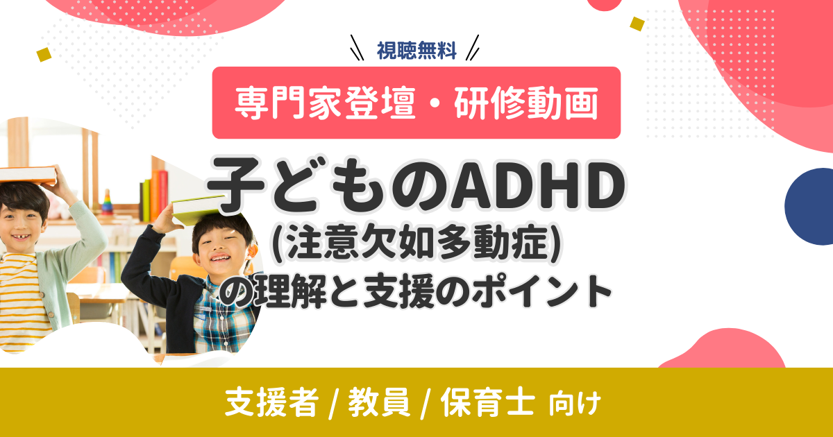 【専門家登壇・研修動画】子どものADHD（注意欠如多動症）の理解と支援のポイント（無料・オンデマンド配信）