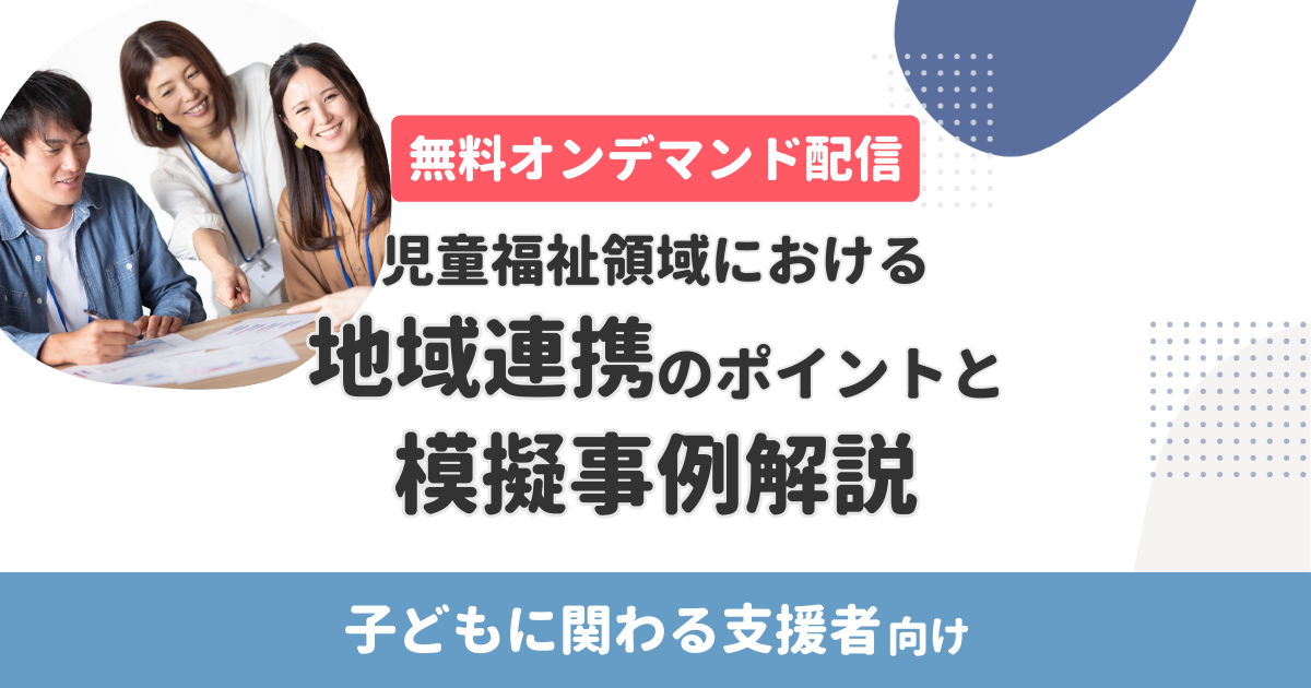 【無料･オンデマンド配信】児童福祉領域における地域連携のポイントと模擬事例解説