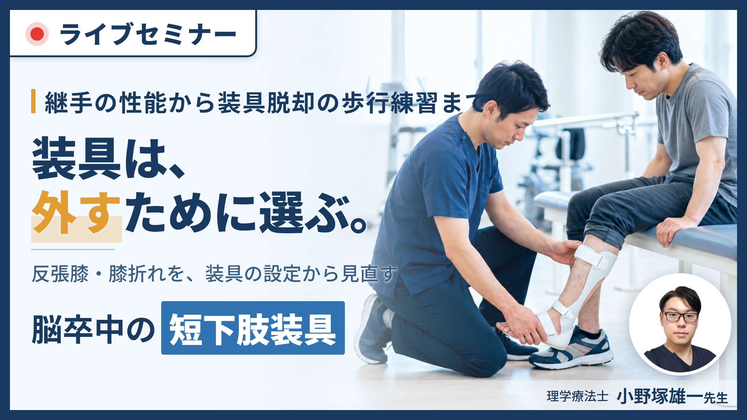 【装具を武器にする!】歩行再建につながる短下肢装具の臨床応用〜適切な装具選択と装具脱却に向けた取り組み〜 講師:小野塚雄一先生