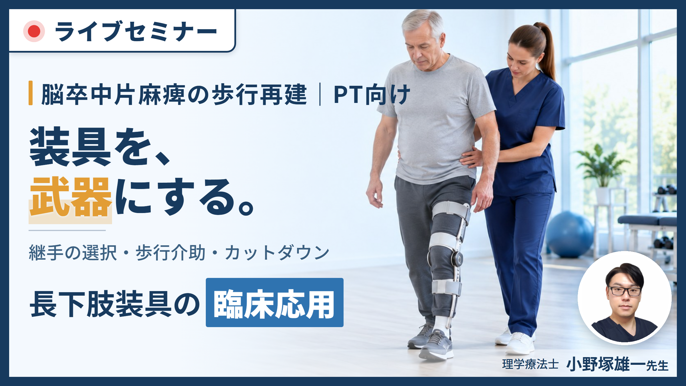 【装具を武器にする！】脳卒中片麻痺の歩行再建につながる長下肢装具の臨床応用と継手選択〜歩行介助とカットダウンの実践ポイント〜　講師：小野塚雄一先生